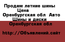 Продам летние шины › Цена ­ 4 000 - Оренбургская обл. Авто » Шины и диски   . Оренбургская обл.